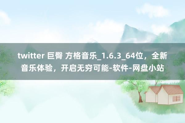 twitter 巨臀 方格音乐_1.6.3_64位，全新音乐体验，开启无穷可能-软件-网盘小站