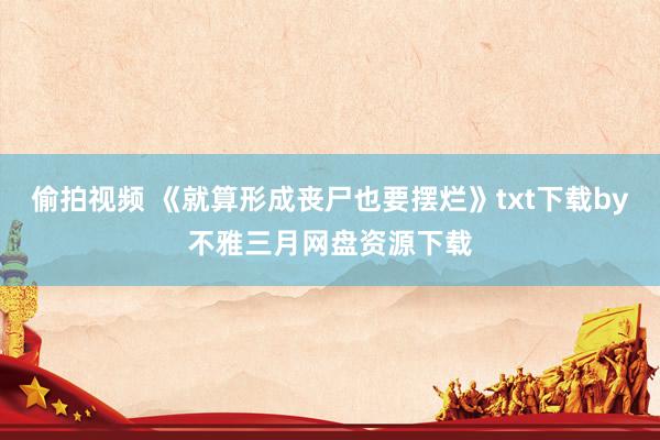 偷拍视频 《就算形成丧尸也要摆烂》txt下载by不雅三月网盘资源下载