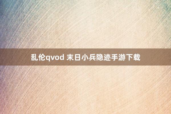 乱伦qvod 末日小兵隐迹手游下载