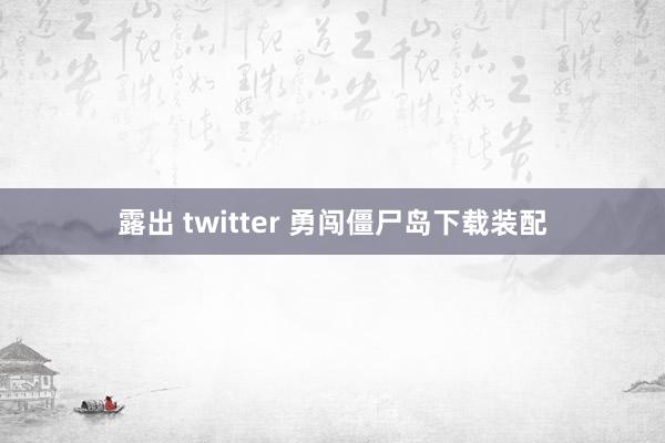 露出 twitter 勇闯僵尸岛下载装配