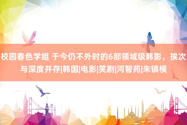 校园春色学姐 于今仍不外时的6部领域级韩影，挨次与深度并存|韩国|电影|笑剧|河智苑|朱镇模