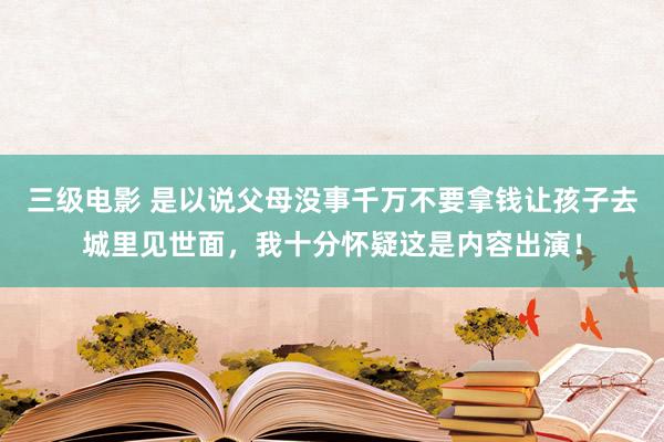 三级电影 是以说父母没事千万不要拿钱让孩子去城里见世面，我十分怀疑这是内容出演！