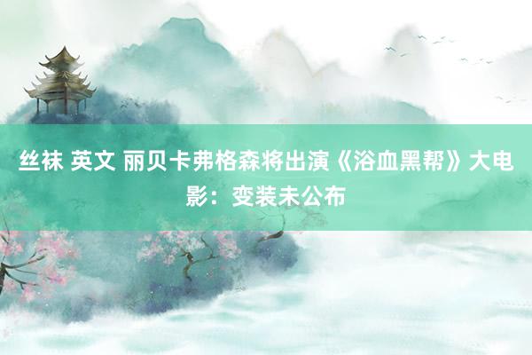 丝袜 英文 丽贝卡弗格森将出演《浴血黑帮》大电影：变装未公布