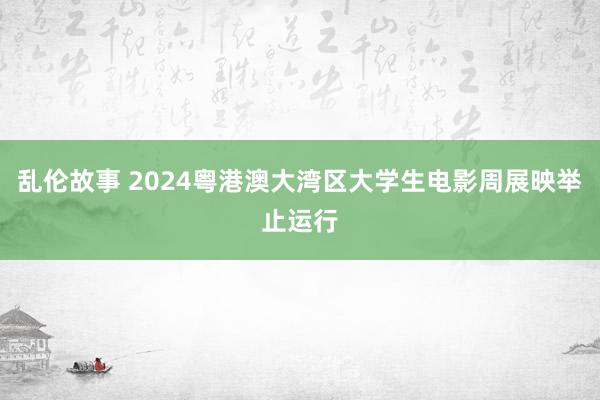 乱伦故事 2024粤港澳大湾区大学生电影周展映举止运行