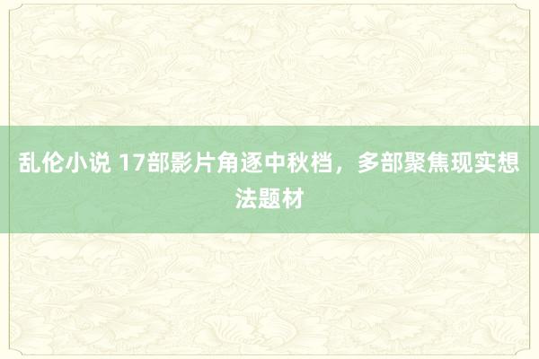 乱伦小说 17部影片角逐中秋档，多部聚焦现实想法题材