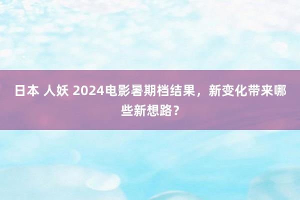 日本 人妖 2024电影暑期档结果，新变化带来哪些新想路？