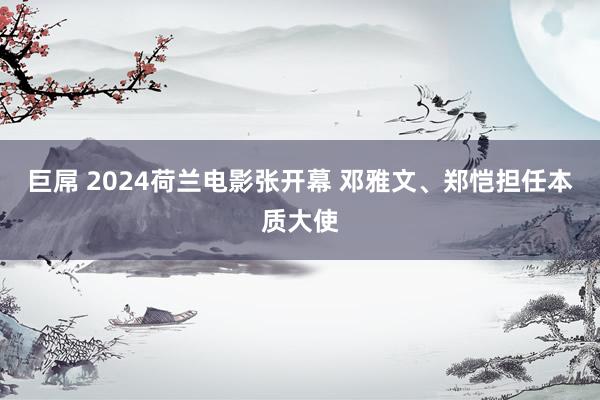 巨屌 2024荷兰电影张开幕 邓雅文、郑恺担任本质大使