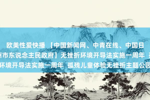 欧美性爱快播 【中国新闻网、中青在线、中国日报网、福州日报、福州市东说念主民政府】无挫折环境开导法实施一周年  孤残儿童体验无挫折主题公园