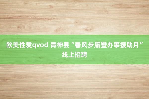 欧美性爱qvod 青神县“春风步履暨办事援助月”线上招聘