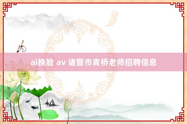 ai换脸 av 诸暨市青桥老师招聘信息