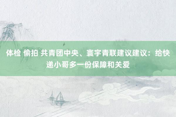 体检 偷拍 共青团中央、寰宇青联建议建议：给快递小哥多一份保障和关爱