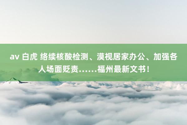 av 白虎 络续核酸检测、漠视居家办公、加强各人场面贬责……福州最新文书！