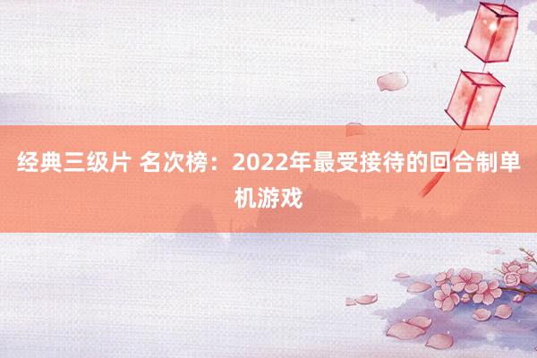 经典三级片 名次榜：2022年最受接待的回合制单机游戏