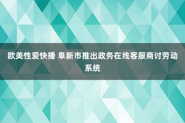 欧美性爱快播 阜新市推出政务在线客服商讨劳动系统