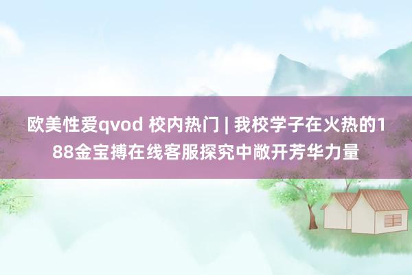 欧美性爱qvod 校内热门 | 我校学子在火热的188金宝搏在线客服探究中敞开芳华力量