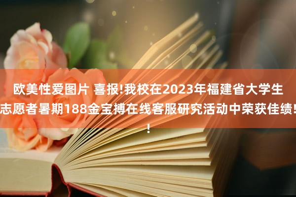 欧美性爱图片 喜报!我校在2023年福建省大学生志愿者暑期188金宝搏在线客服研究活动中荣获佳绩!