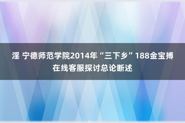 淫 宁德师范学院2014年“三下乡”188金宝搏在线客服探讨总论断述