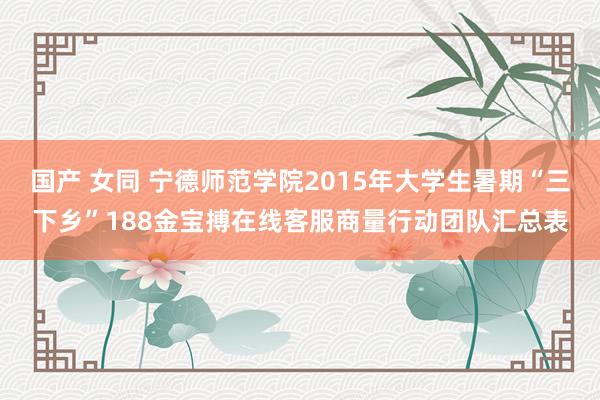 国产 女同 宁德师范学院2015年大学生暑期“三下乡”188金宝搏在线客服商量行动团队汇总表