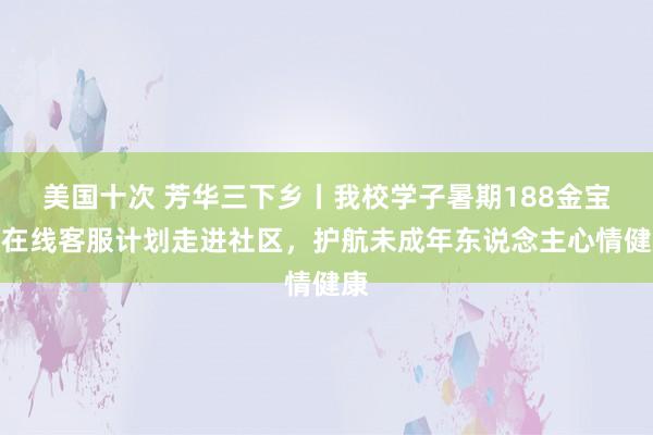 美国十次 芳华三下乡丨我校学子暑期188金宝搏在线客服计划走进社区，护航未成年东说念主心情健康