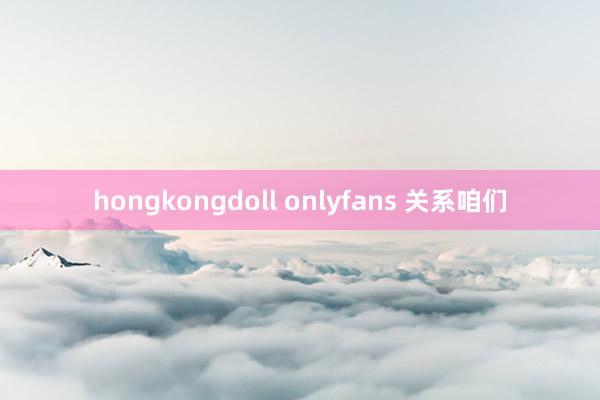 hongkongdoll onlyfans 关系咱们