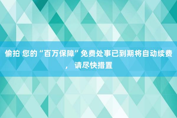 偷拍 您的“百万保障”免费处事已到期将自动续费， 请尽快措置