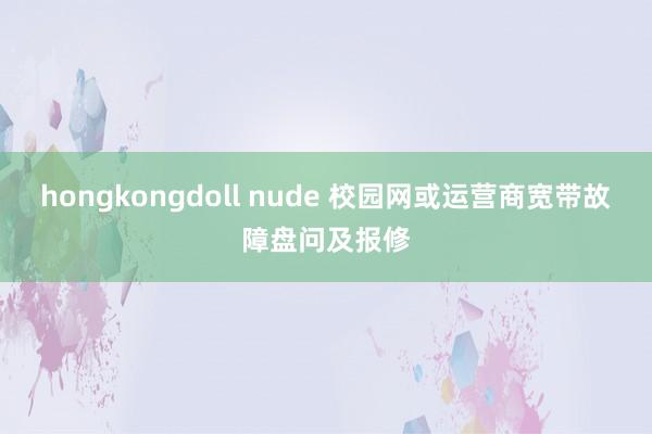 hongkongdoll nude 校园网或运营商宽带故障盘问及报修