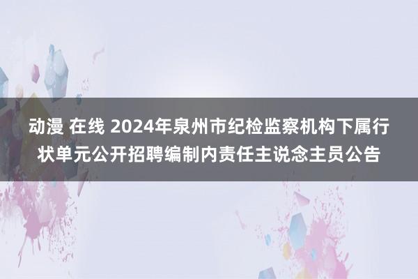 动漫 在线 2024年泉州市纪检监察机构下属行状单元公开招聘编制内责任主说念主员公告