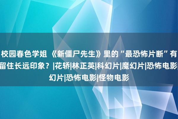 校园春色学姐 《新僵尸先生》里的“最恐怖片断”有莫得给你留住长远印象？|花轿|林正英|科幻片|魔幻片|恐怖电影|怪物电影